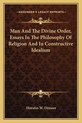 Man and the Divine Order, Essays in the Philosophy of Religion and in Constructive Idealism by Dresser, Horatio W.