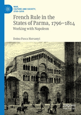 French Rule in the States of Parma, 1796-1814: Working with Napoleon by Harsanyi, Doina Pasca