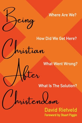 Being Christian After Christendom: Where Are We? How Did We Get Here? What Went Wrong? What Is the Solution? by Rietveld, David