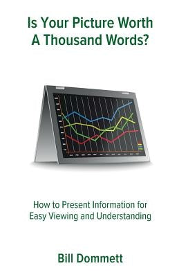 Is Your Picture Worth a Thousand Words?: How to Present Information for Easy Viewing and Understanding by Dommett, Bill
