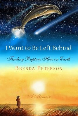 I Want to Be Left Behind: Finding Rapture Here on Earth by Peterson, Brenda