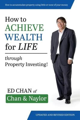 How to Achieve Wealth for Life: Through Property Investing! by Chan, Ed