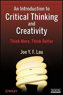 An Introduction to Critical Thinking and Creativity: Think More, Think Better by Lau, Joe Y. F.