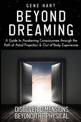 Beyond Dreaming - An In-Depth Guide on How to Astral Project & Have Out of Body Experiences: How The Awakening of Consciousness is Synonymous with Luc by Hart, Gene