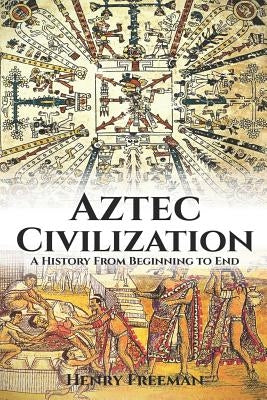 Aztec Civilization: A History From Beginning to End by Freeman, Henry