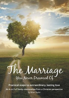 The Marriage You Never Dreamed Of: Practical steps to extraordinary, lasting love by Taylor, Brian Earl