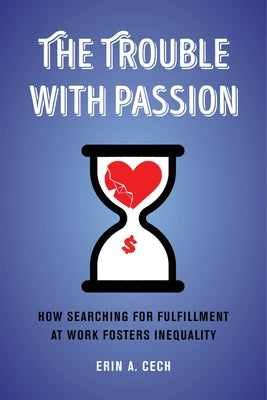The Trouble with Passion: How Searching for Fulfillment at Work Fosters Inequality by Cech, Erin