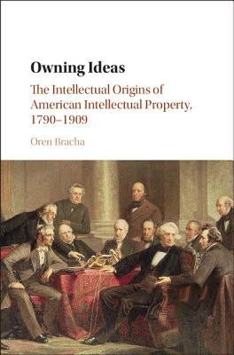 Owning Ideas: The Intellectual Origins of American Intellectual Property, 1790-1909 by Bracha, Oren