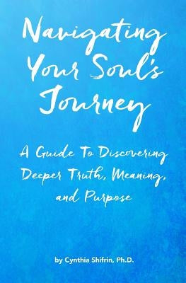 Navigating Your Soul's Journey: A Guide to Discovering Deeper Truth, Meaning and Purpose by Shifrin Ph. D., Cynthia