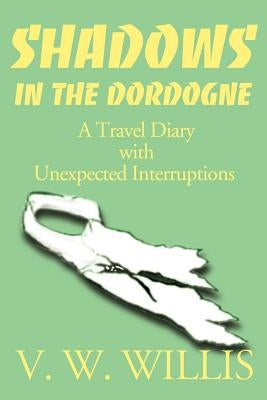 Shadows in the Dordogne: A Travel Diary with Unexpected Interruptions by Willis, V. W.