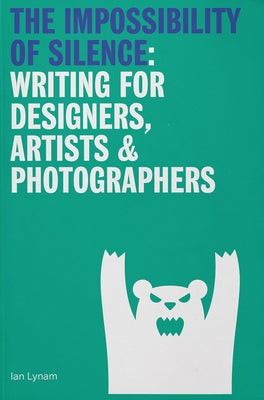 The Impossibility of Silence: Writing for Designers, Artists & Photographers by Lynam, Ian