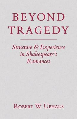 Beyond Tragedy: Structure and Experience in Shakespeare's Romances by Uphaus, Robert W.