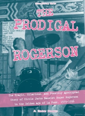 The Prodigal Rogerson: The Tragic, Hilarious, and Possibly Apocryphal Story of Circle Jerks Bassist Roger Rogerson in the Golden Age of La Pu by Bennett, J. Hunter