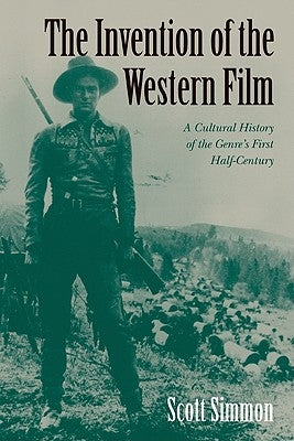 The Invention of the Western Film: A Cultural History of the Genre's First Half Century by Simmon, Scott