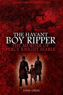 The Havant Boy Ripper: The Murder of Percy Knight Searle by Green, David F.