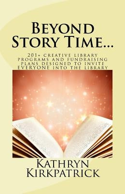 Beyond Story Time...: 201+ creative library programs and fundraising plans designed to invite EVERYONE into the library by Kirkpatrick, Kathryn