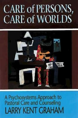 Care of Persons, Care of Worlds: A Psychosystems Approach to Pastoral Care and Counseling by Graham, Larry Kent
