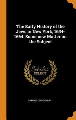 The Early History of the Jews in New York, 1654-1664. Some new Matter on the Subject by Oppenheim, Samuel