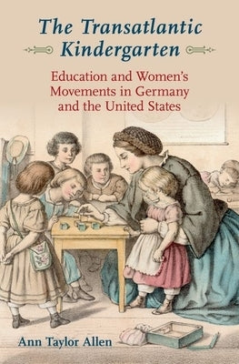 The Transatlantic Kindergarten: Education and Women's Movements in Germany and the United States by Allen, Ann Taylor