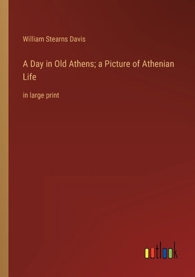 A Day in Old Athens; a Picture of Athenian Life: in large print by Stearns Davis, William