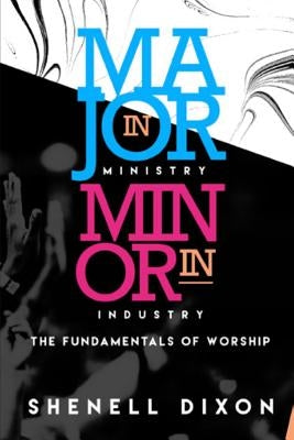 Major in Ministry Minor in Industry: Fundamentals of Worship by Dixon, Shenell