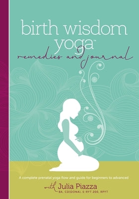 Birth Wisdom Yoga Remedies & Journal: A Complete Prenatal Yoga Flow and Guide for the Beginner to Advanced by Piazza, Julia