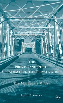 The Promise and Perils of Infrastructure Privatization: The Macquarie Model by Solomon, L.