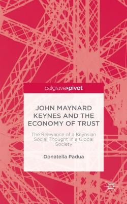 John Maynard Keynes and the Economy of Trust: The Relevance of the Keynesian Social Thought in a Global Society by Padua, D.