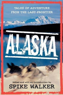 Alaska: Tales of Adventure from the Last Frontier by Walker, Spike