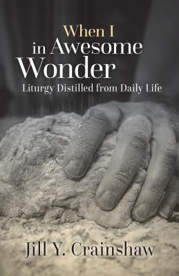 When I in Awesome Wonder: Liturgy Distilled from Daily Life by Crainshaw, Jill Y.