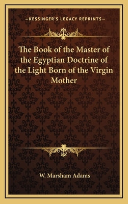 The Book of the Master of the Egyptian Doctrine of the Light Born of the Virgin Mother by Adams, W. Marsham