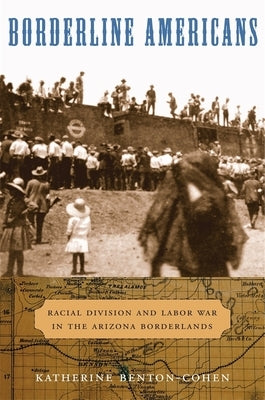 Borderline Americans: Racial Division and Labor War in the Arizona Borderlands by Benton-Cohen, Katherine