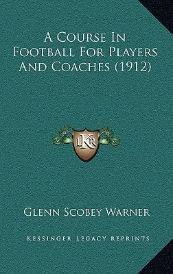 A Course In Football For Players And Coaches (1912) by Warner, Glenn Scobey