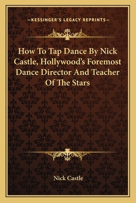How to Tap Dance by Nick Castle, Hollywood's Foremost Dance Director and Teacher of the Stars by Castle, Nick