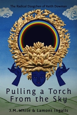 Pulling a Torch from the Sky: The Radical Dzogchen of Keith Dowman by White, J. M.