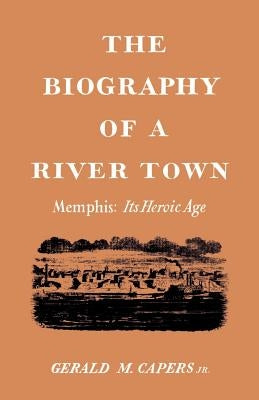The Biography of a River Town: Memphis: Its Heroic Age by Capers, Gerald M.