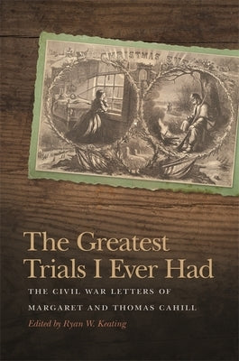 The Greatest Trials I Ever Had: The Civil War Letters of Margaret and Thomas Cahill by Keating, Ryan W.