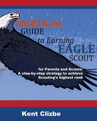 Unofficial Guide to Earning Eagle Scout: for Parents and Scouts: A step-by-step strategy to achieve Scouting's highest rank by Clizbe, Kent