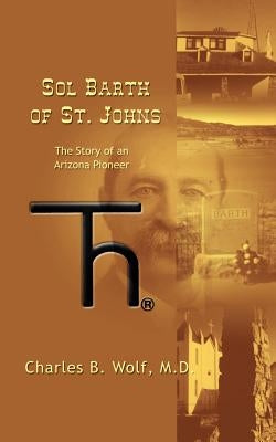 Sol Barth of St. Johns: The Story of an Arizona Pioneer by Wolf, Charles B.