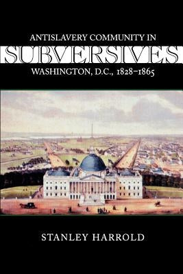 Subversives: Antislavery Community in Washington, D.C., 1828--1865 by Harrold, Stanley