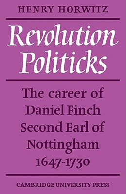Revolution Politicks: The Career of Daniel Finch Second Earl of Nottingham, 1647-1730 by Horwitz, Henry