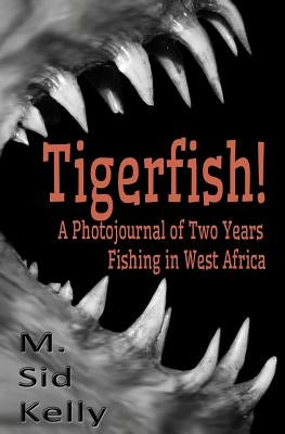 Tigerfish!: Stories and Photos from Two Years Fishing in West Africa by Kelly, M. Sid