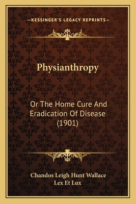 Physianthropy: Or The Home Cure And Eradication Of Disease (1901) by Wallace, Chandos Leigh Hunt
