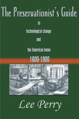 The Preservationist's Guide to Technological Change and the American Home: 1600-1900 by Perry, Lee