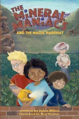 The Mineral Maniacs and the Magic Hardhat by Miles, Jules L.