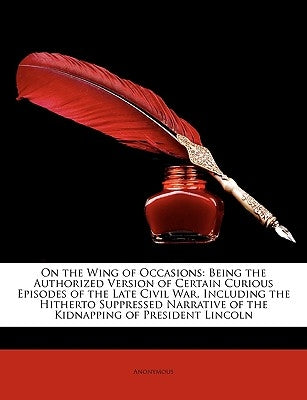 On the Wing of Occasions: Being the Authorized Version of Certain Curious Episodes of the Late Civil War, Including the Hitherto Suppressed Narr by Anonymous