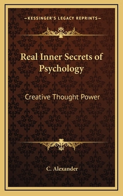 Real Inner Secrets of Psychology: Creative Thought Power by Alexander, C.