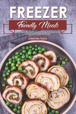 Freezer Friendly Meals: Discover How to Make a Month's Worth of Frozen Food: 40 Recipes for the Whole Family by Tosch, Christina