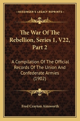 The War Of The Rebellion, Series 1, V22, Part 2: A Compilation Of The Official Records Of The Union And Confederate Armies (1902) by Ainsworth, Fred Crayton