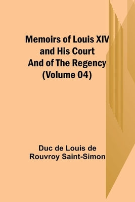 Memoirs of Louis XIV and His Court and of the Regency (Volume 04) by De Louis De Rouvroy Saint-Simon, Duc